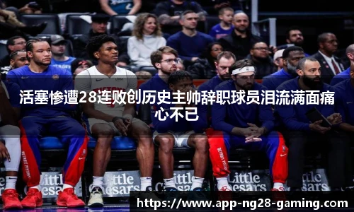 活塞惨遭28连败创历史主帅辞职球员泪流满面痛心不已