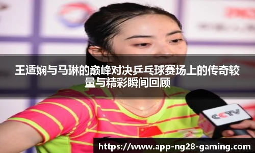 王适娴与马琳的巅峰对决乒乓球赛场上的传奇较量与精彩瞬间回顾
